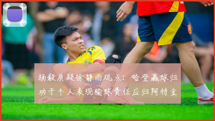 杨毅质疑徐静雨观点：哈登赢球归功于个人表现输球责任应归阿特金森教练