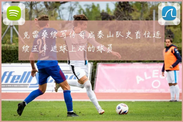 克雷桑续写传奇成泰山队史首位连续五季进球上双的球员