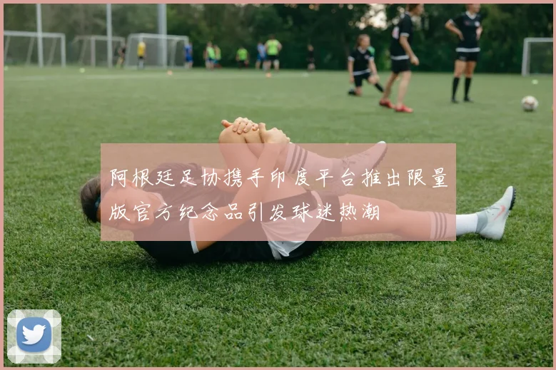 阿根廷足协携手印度平台推出限量版官方纪念品引发球迷热潮