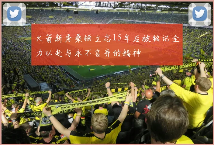 火箭新秀桑顿立志15年后被铭记全力以赴与永不言弃的精神