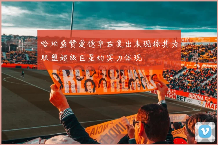 哈珀盛赞爱德华兹复出表现称其为联盟超级巨星的实力体现
