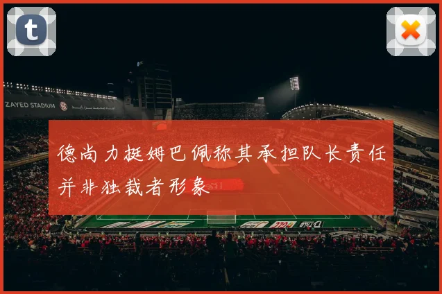 德尚力挺姆巴佩称其承担队长责任并非独裁者形象