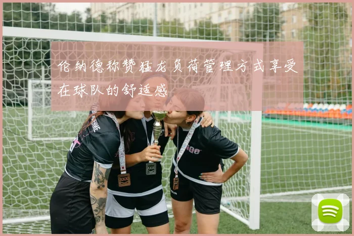 伦纳德称赞猛龙负荷管理方式享受在球队的舒适感