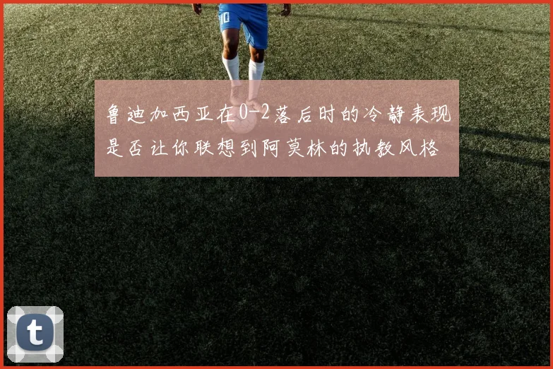 鲁迪加西亚在0-2落后时的冷静表现是否让你联想到阿莫林的执教风格