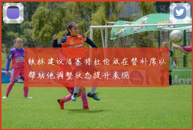 铁林建议活塞将杜伦放在替补席以帮助他调整状态提升表现