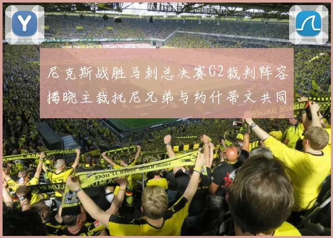 尼克斯战胜马刺总决赛G2裁判阵容揭晓主裁托尼兄弟与约什蒂文共同执法