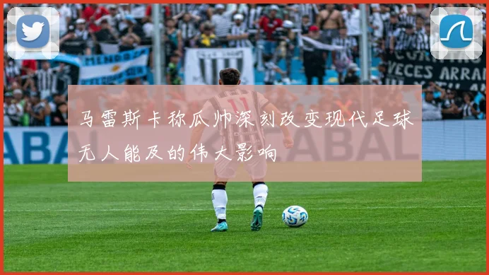 马雷斯卡称瓜帅深刻改变现代足球无人能及的伟大影响