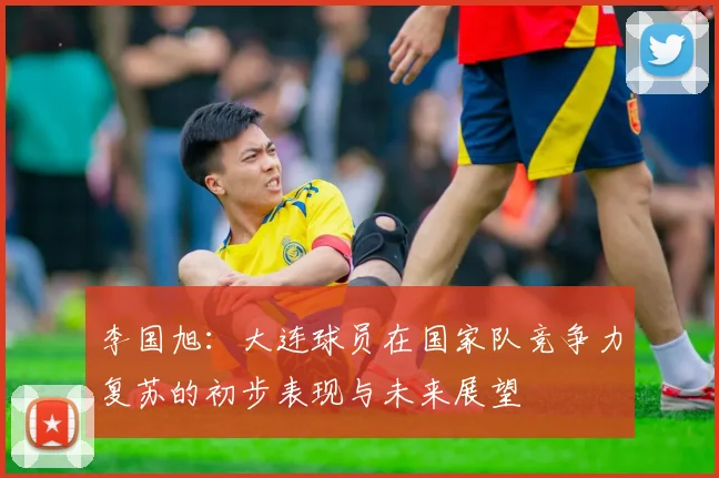 李国旭：大连球员在国家队竞争力复苏的初步表现与未来展望