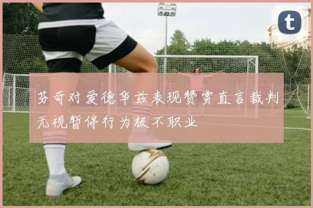 芬奇对爱德华兹表现赞赏直言裁判无视暂停行为极不职业