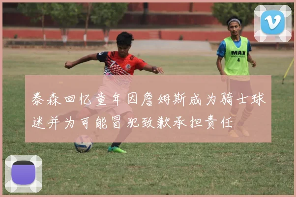 泰森回忆童年因詹姆斯成为骑士球迷并为可能冒犯致歉承担责任