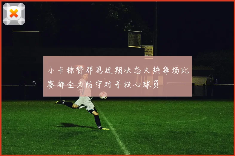 小卡称赞邓恩近期状态火热每场比赛都全力防守对手核心球员