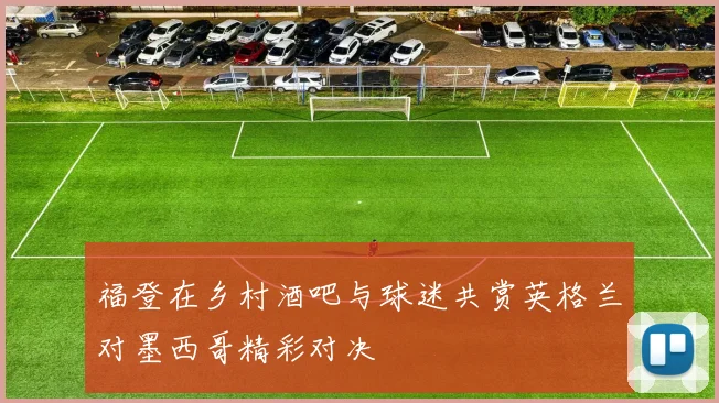 福登在乡村酒吧与球迷共赏英格兰对墨西哥精彩对决
