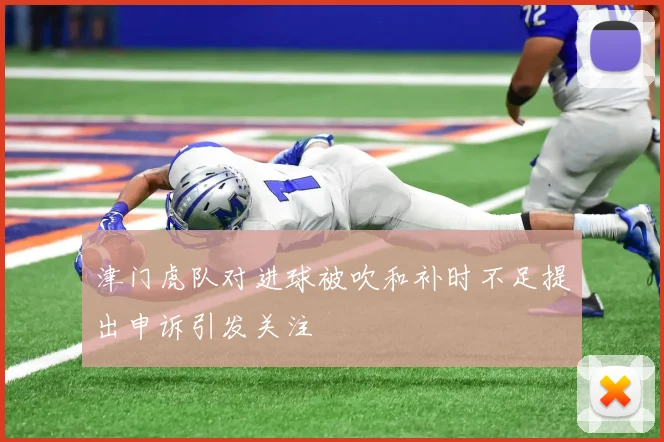 津门虎队对进球被吹和补时不足提出申诉引发关注