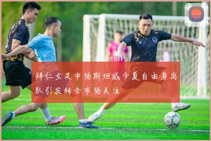 拜仁女足中场斯坦威今夏自由身离队引发转会市场关注