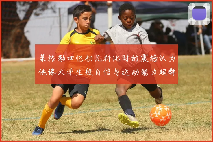 莱格勒回忆初见科比时的震撼认为他像大学生般自信与运动能力超群