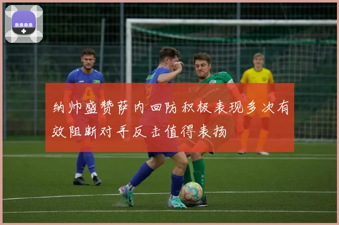 纳帅盛赞萨内回防积极表现多次有效阻断对手反击值得表扬