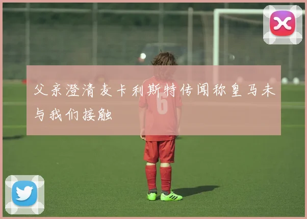 父亲澄清麦卡利斯特传闻称皇马未与我们接触