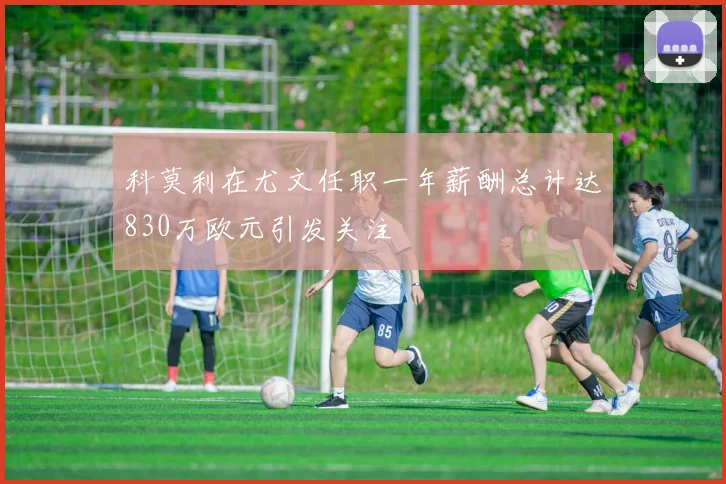 科莫利在尤文任职一年薪酬总计达830万欧元引发关注