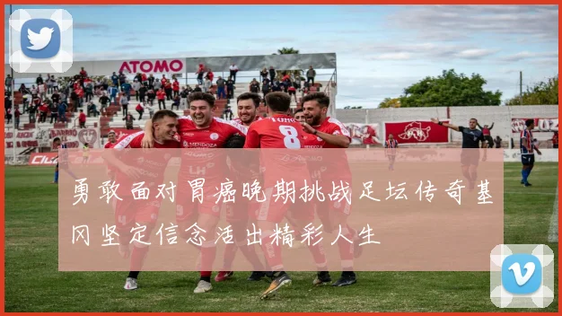 勇敢面对胃癌晚期挑战足坛传奇基冈坚定信念活出精彩人生
