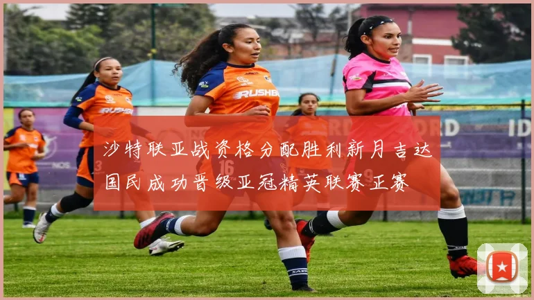 沙特联亚战资格分配胜利新月吉达国民成功晋级亚冠精英联赛正赛