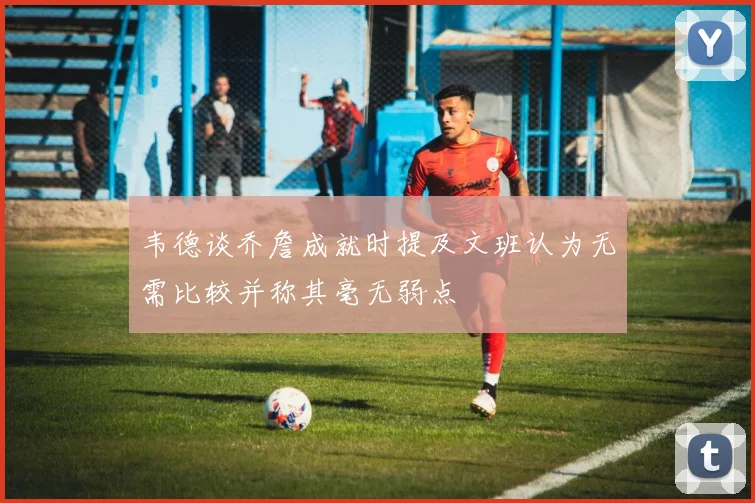 韦德谈乔詹成就时提及文班认为无需比较并称其毫无弱点