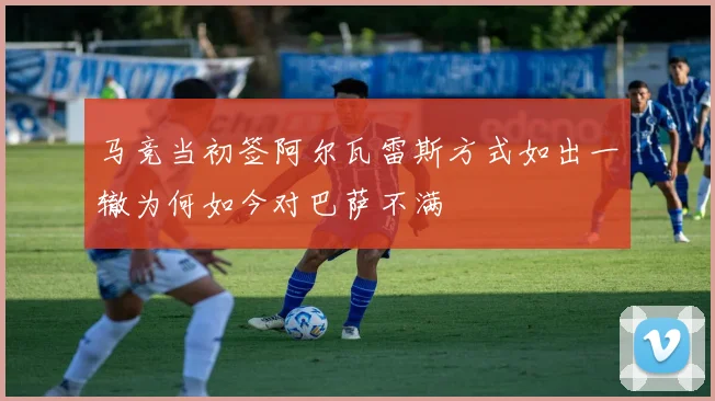 马竞当初签阿尔瓦雷斯方式如出一辙为何如今对巴萨不满