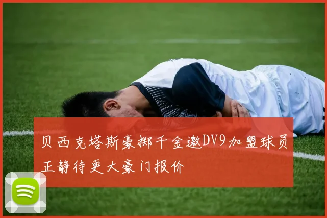 贝西克塔斯豪掷千金邀DV9加盟球员正静待更大豪门报价