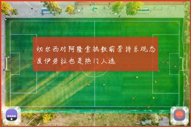 切尔西对阿隆索执教前景持乐观态度伊劳拉也是热门人选