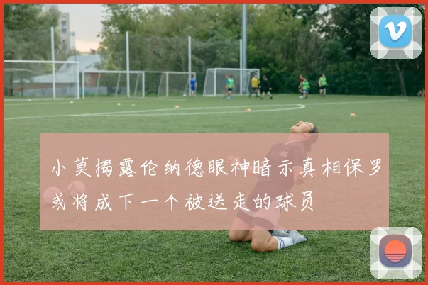 小莫揭露伦纳德眼神暗示真相保罗或将成下一个被送走的球员