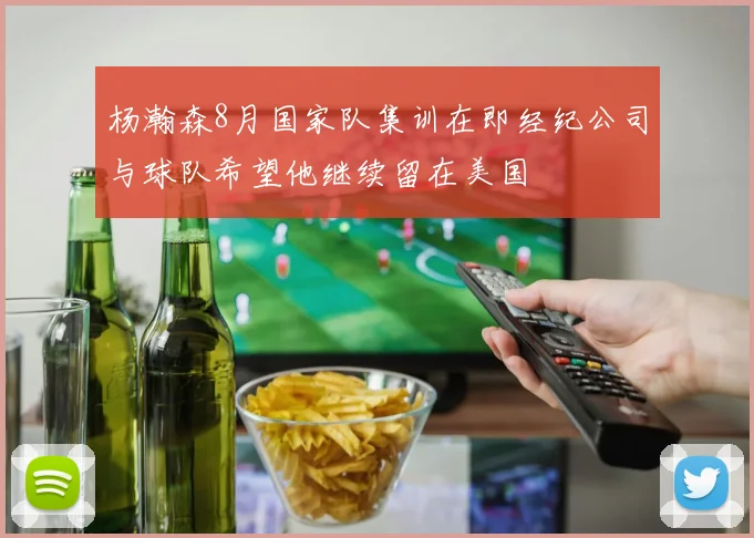 杨瀚森8月国家队集训在即经纪公司与球队希望他继续留在美国