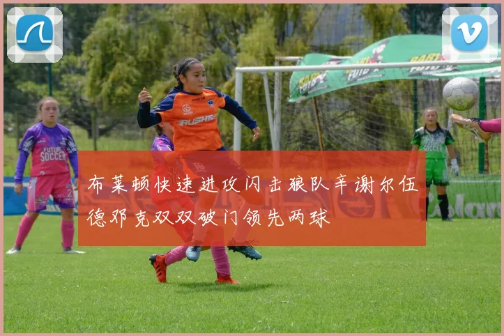 布莱顿快速进攻闪击狼队辛谢尔伍德邓克双双破门领先两球