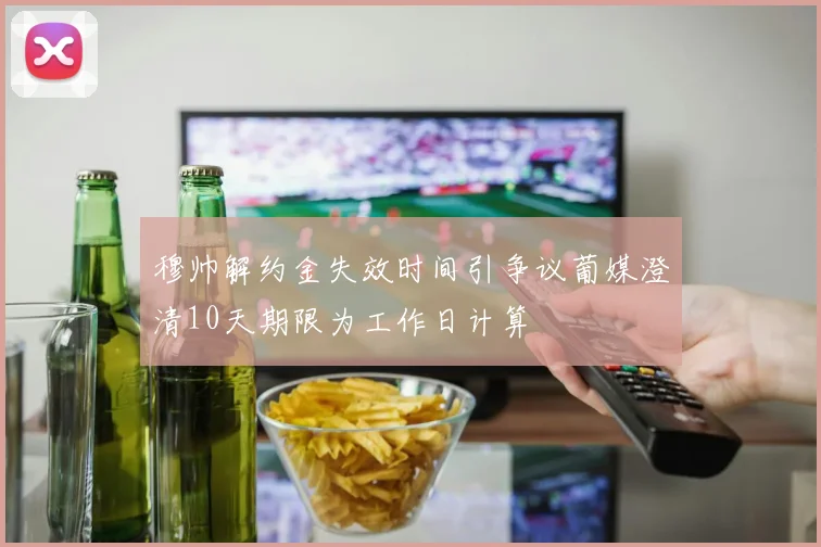 穆帅解约金失效时间引争议葡媒澄清10天期限为工作日计算